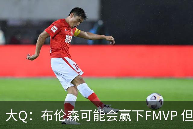 大Q：布伦森可能会赢下FMVP 但阿努诺比才是球队MVP