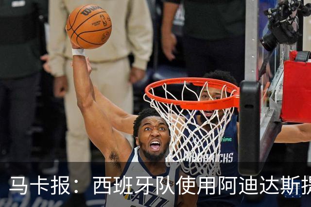 马卡报：西班牙队使用阿迪达斯提供的降温装备，应对高温天气