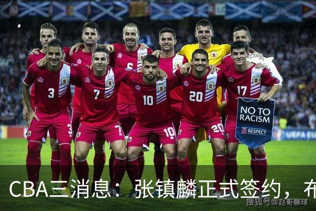 CBA三消息：张镇麟正式签约，布朗和广厦有矛盾，中国男篮增劲敌